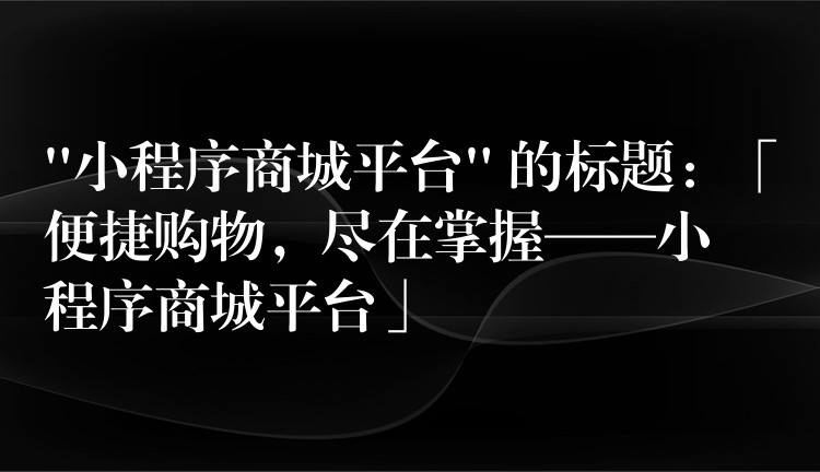“小程序商城平台” 的标题：「便捷购物，尽在掌握——小程序商城平台」