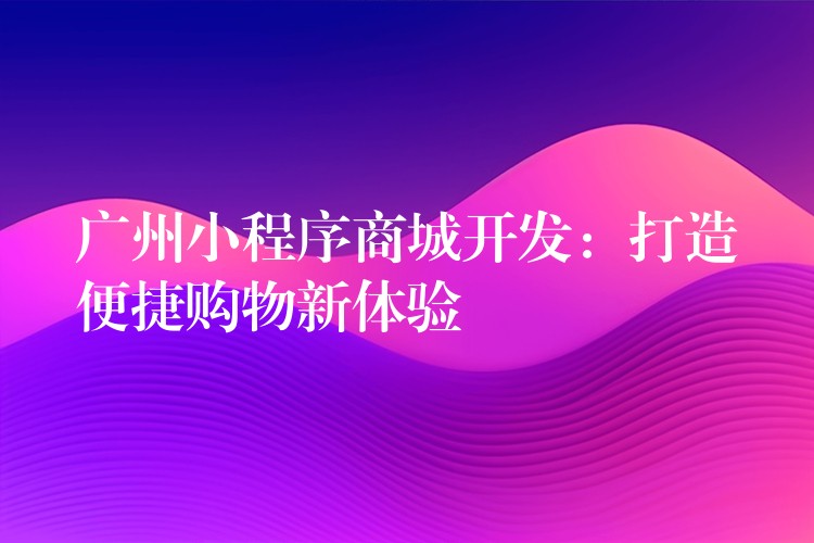 广州小程序商城开发：打造便捷购物新体验