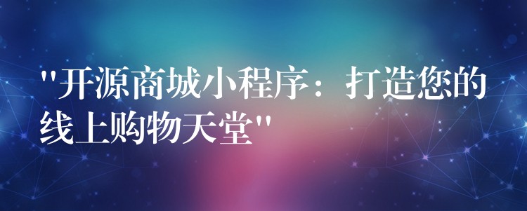 “开源商城小程序：打造您的线上购物天堂”