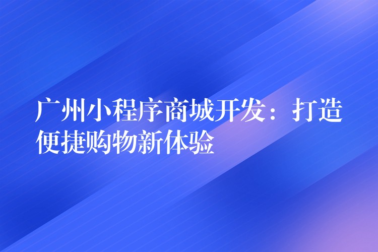 广州小程序商城开发：打造便捷购物新体验