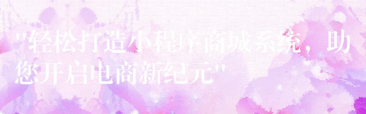“轻松打造小程序商城系统，助您开启电商新纪元”