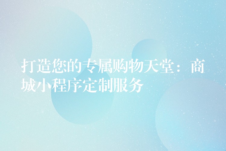 打造您的专属购物天堂：商城小程序定制服务
