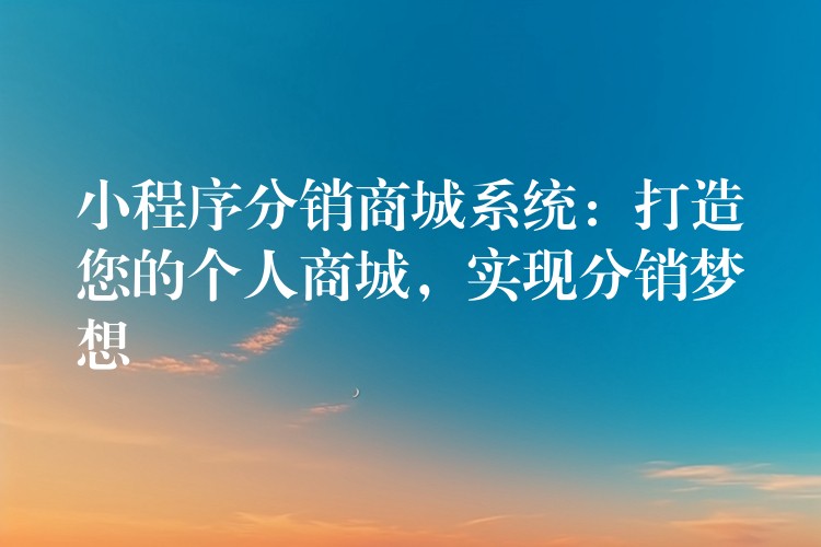 小程序分销商城系统：打造您的个人商城，实现分销梦想
