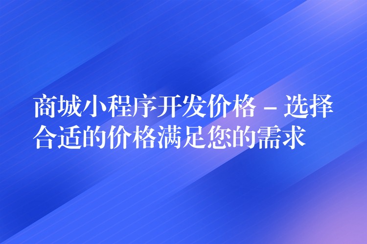 商城小程序开发价格 – 选择合适的价格满足您的需求
