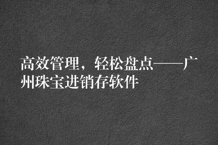 高效管理，轻松盘点——广州珠宝进销存软件