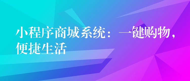 小程序商城系统：一键购物，便捷生活