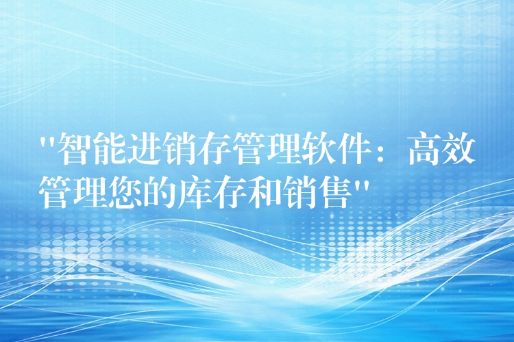 “智能进销存管理软件：高效管理您的库存和销售”