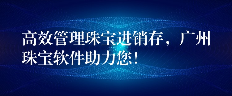 高效管理珠宝进销存，广州珠宝软件助力您！