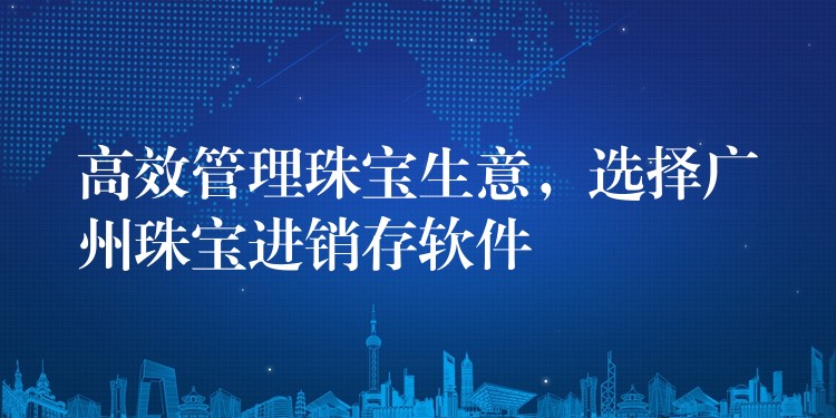 高效管理珠宝生意，选择广州珠宝进销存软件