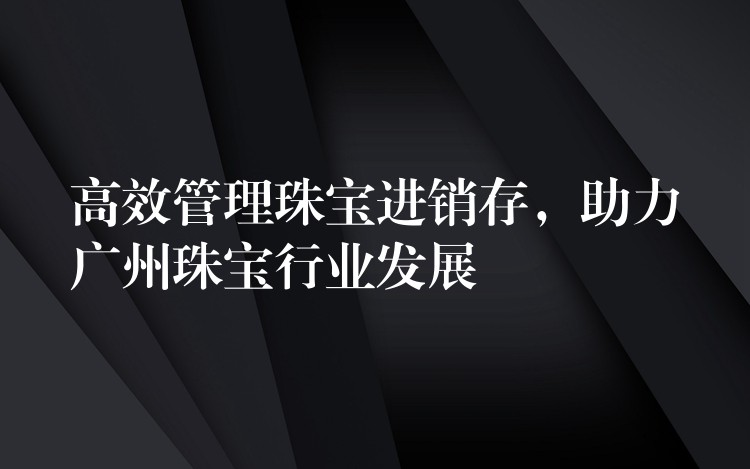 高效管理珠宝进销存，助力广州珠宝行业发展
