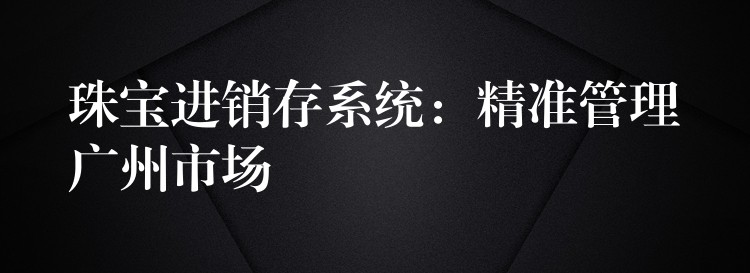 珠宝进销存系统：精准管理广州市场