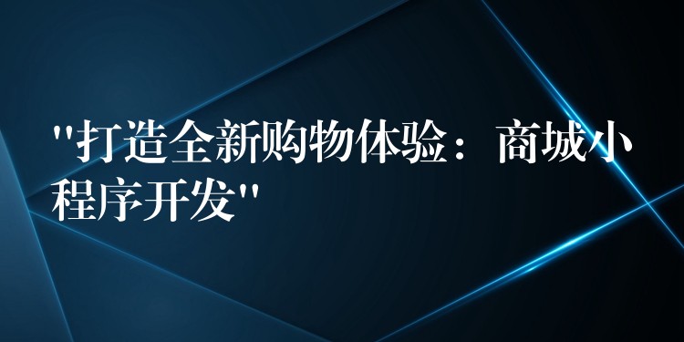 “打造全新购物体验：商城小程序开发”