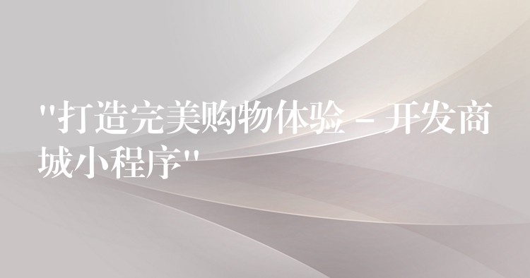 “打造完美购物体验 – 开发商城小程序”