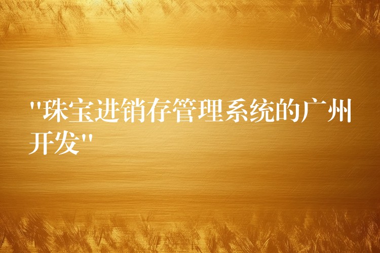 “珠宝进销存管理系统的广州开发”
