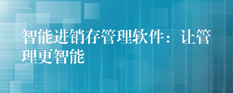 智能进销存管理软件：让管理更智能