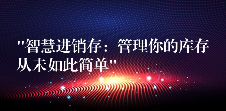 “智慧进销存：管理你的库存从未如此简单”