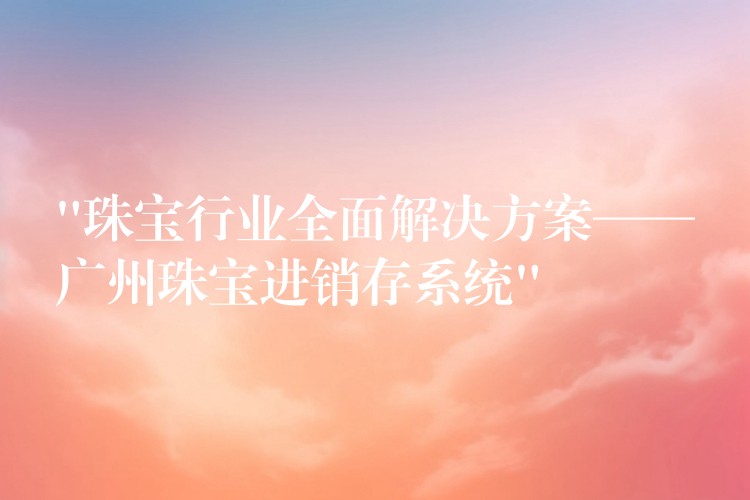 “珠宝行业全面解决方案——广州珠宝进销存系统”