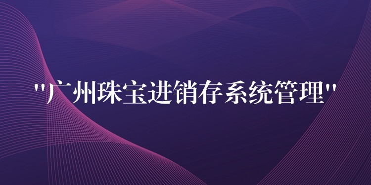 “广州珠宝进销存系统管理”