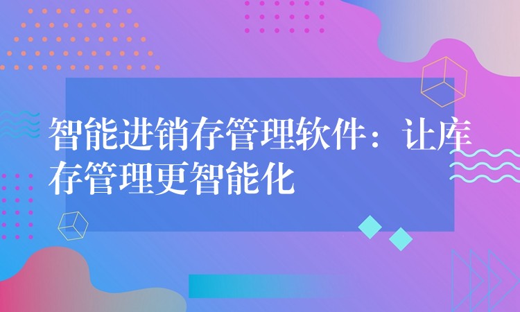 智能进销存管理软件：让库存管理更智能化