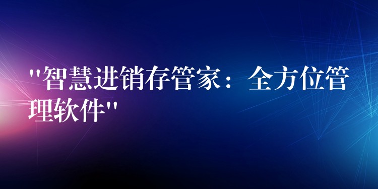 “智慧进销存管家：全方位管理软件”