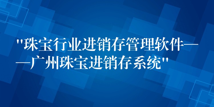 “珠宝行业进销存管理软件——广州珠宝进销存系统”