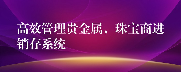 高效管理贵金属，珠宝商进销存系统