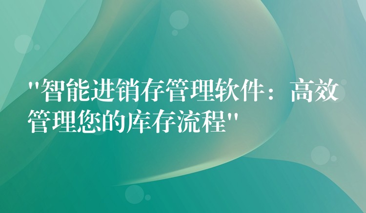 “智能进销存管理软件：高效管理您的库存流程”