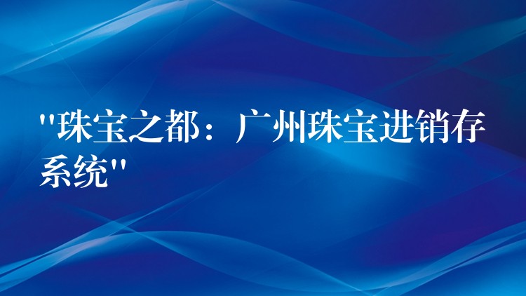 “珠宝之都：广州珠宝进销存系统”