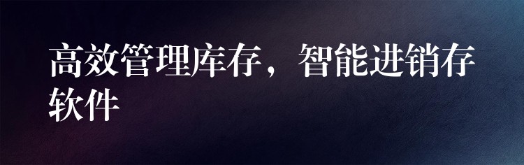高效管理库存，智能进销存软件