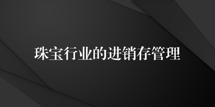 珠宝行业的进销存管理