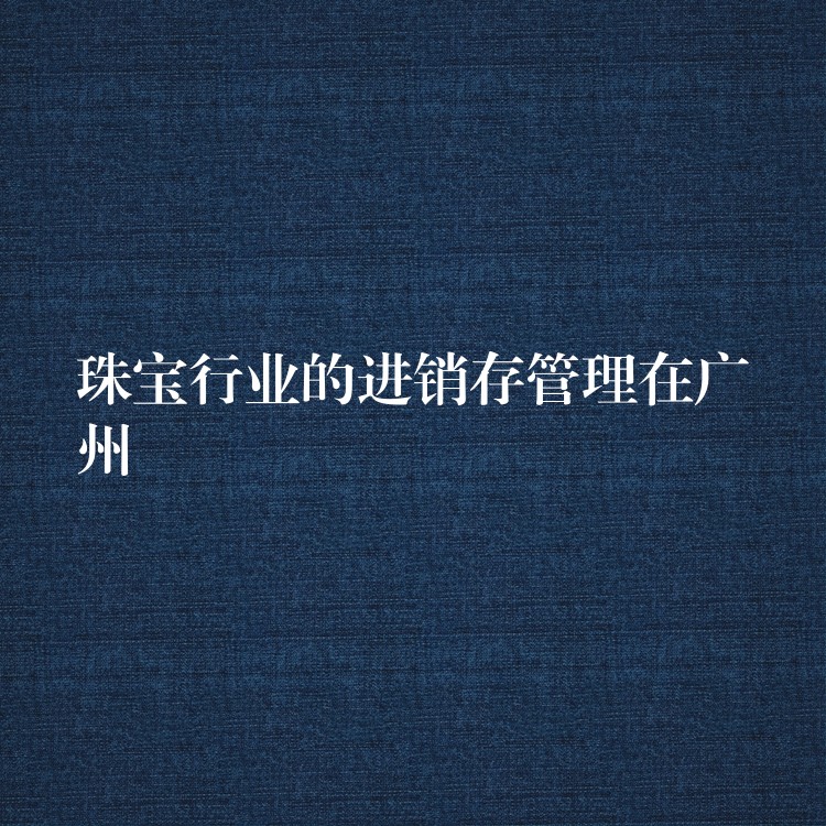 珠宝行业的进销存管理在广州