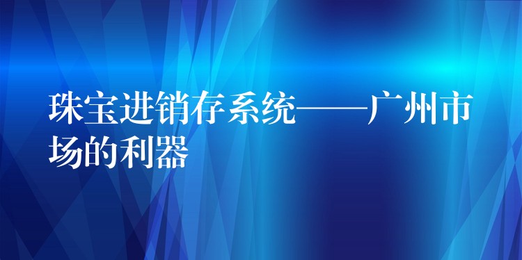 珠宝进销存系统——广州市场的利器