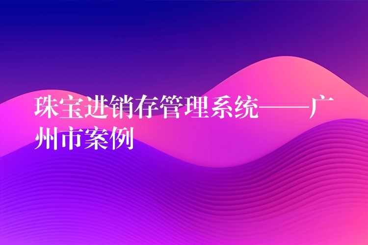 珠宝进销存管理系统——广州市案例
