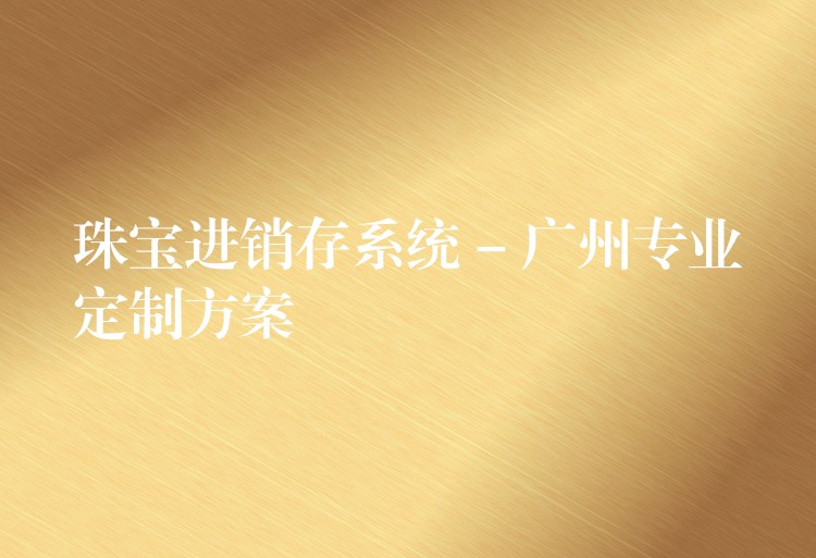 珠宝进销存系统 – 广州专业定制方案