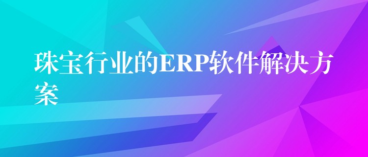 珠宝行业的ERP软件解决方案