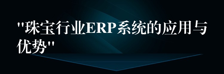 “珠宝行业ERP系统的应用与优势”