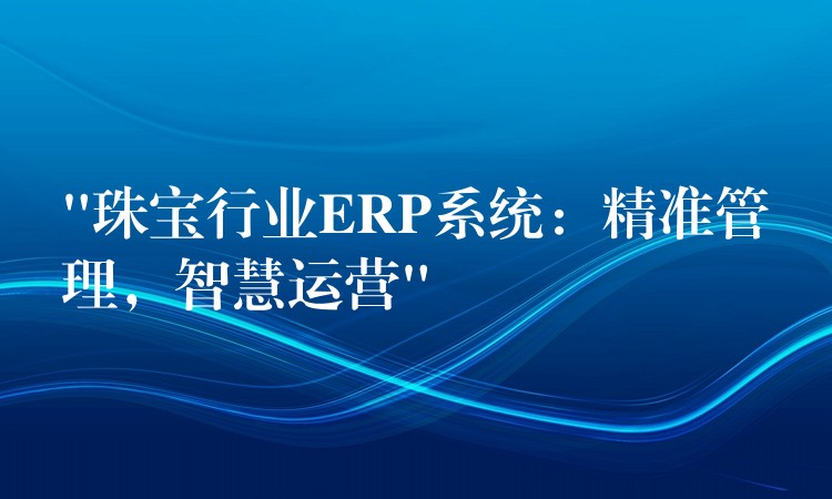 “珠宝行业ERP系统：精准管理，智慧运营”