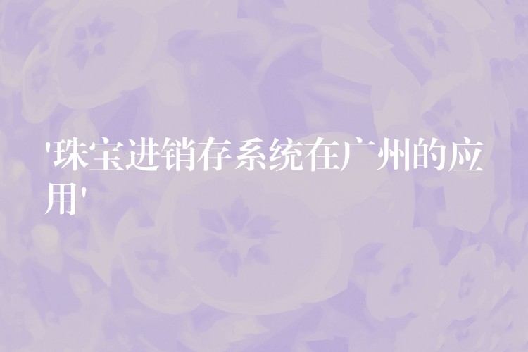 ‘珠宝进销存系统在广州的应用’