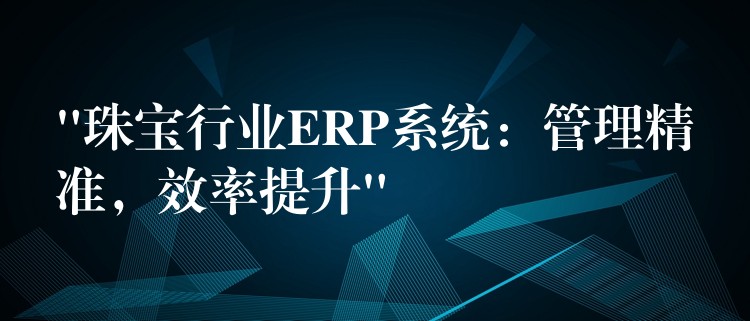 “珠宝行业ERP系统：管理精准，效率提升”