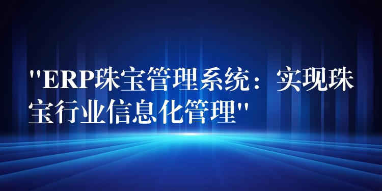 “ERP珠宝管理系统：实现珠宝行业信息化管理”