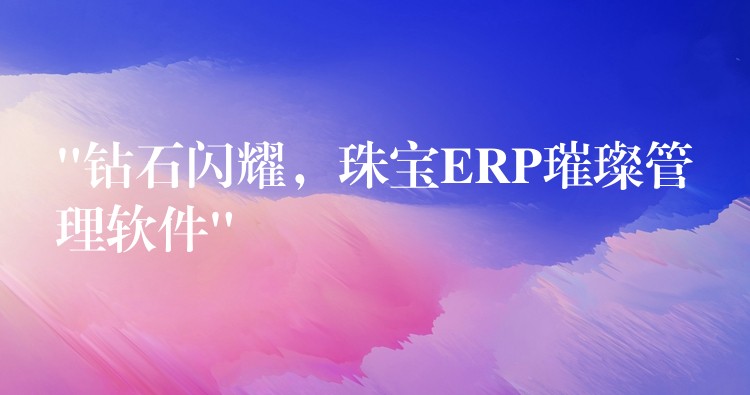 “钻石闪耀，珠宝ERP璀璨管理软件”