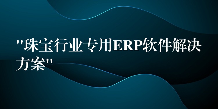 “珠宝行业专用ERP软件解决方案”