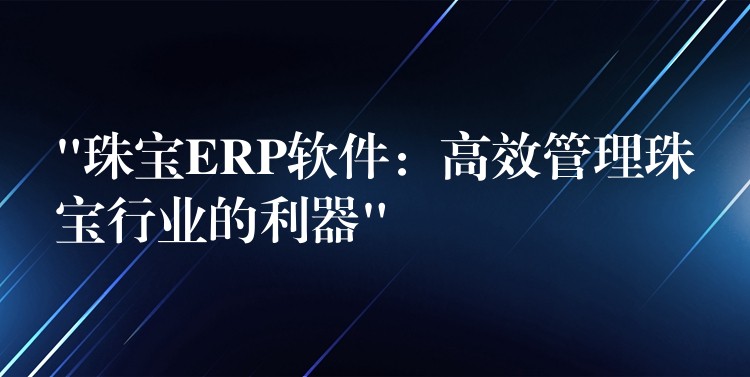 “珠宝ERP软件：高效管理珠宝行业的利器”