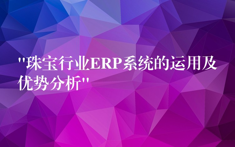 “珠宝行业ERP系统的运用及优势分析”