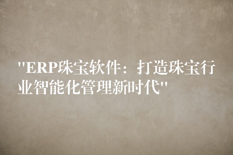 “ERP珠宝软件：打造珠宝行业智能化管理新时代”
