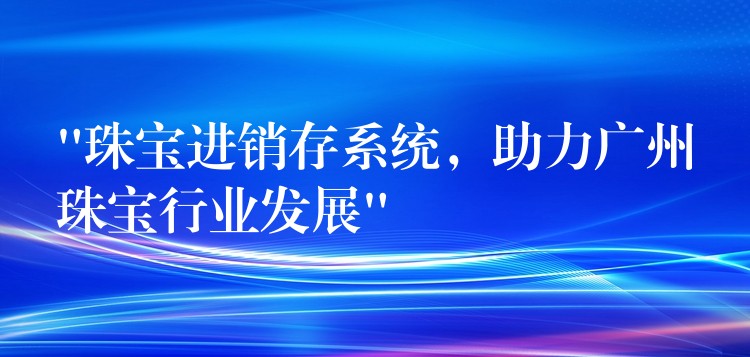 “珠宝进销存系统，助力广州珠宝行业发展”