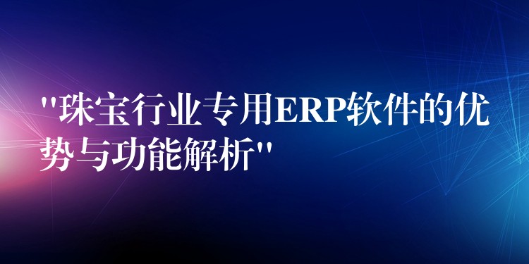 “珠宝行业专用ERP软件的优势与功能解析”