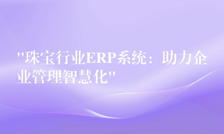 “珠宝行业ERP系统：助力企业管理智慧化”