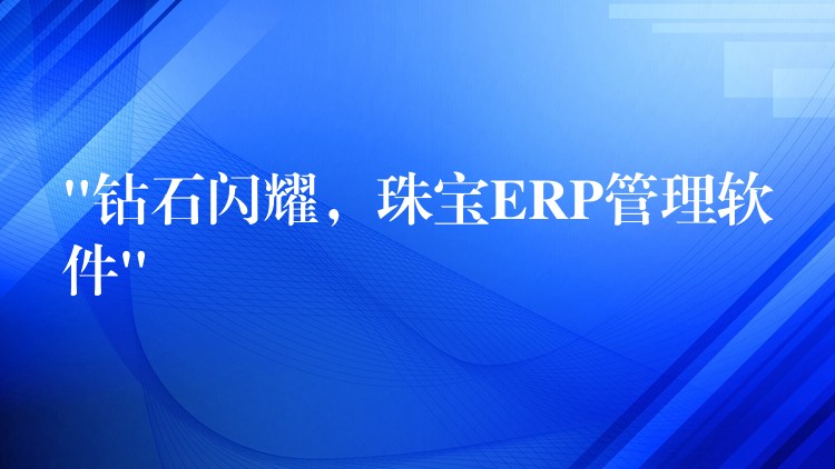 “钻石闪耀，珠宝ERP管理软件”