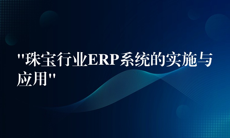 “珠宝行业ERP系统的实施与应用”